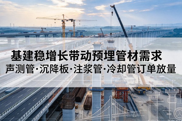 库尔勒基建稳增长带动预埋监测管材需求,声测管、沉降板、注浆管订单持续放量
